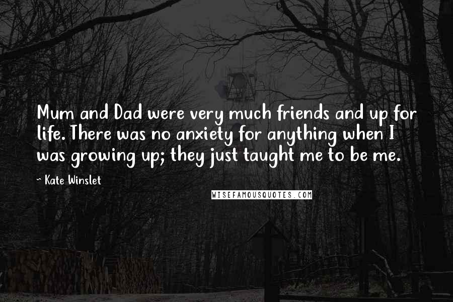 Kate Winslet Quotes: Mum and Dad were very much friends and up for life. There was no anxiety for anything when I was growing up; they just taught me to be me.