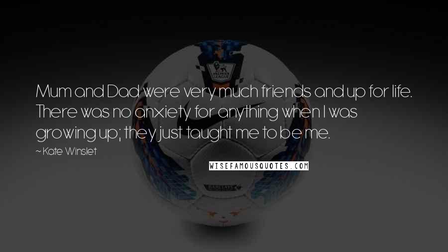 Kate Winslet Quotes: Mum and Dad were very much friends and up for life. There was no anxiety for anything when I was growing up; they just taught me to be me.