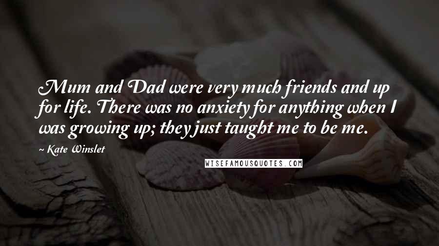 Kate Winslet Quotes: Mum and Dad were very much friends and up for life. There was no anxiety for anything when I was growing up; they just taught me to be me.