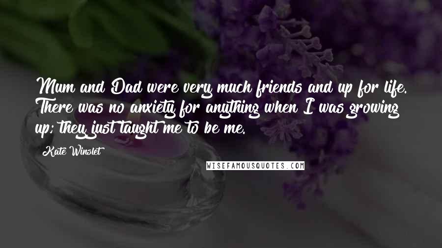 Kate Winslet Quotes: Mum and Dad were very much friends and up for life. There was no anxiety for anything when I was growing up; they just taught me to be me.