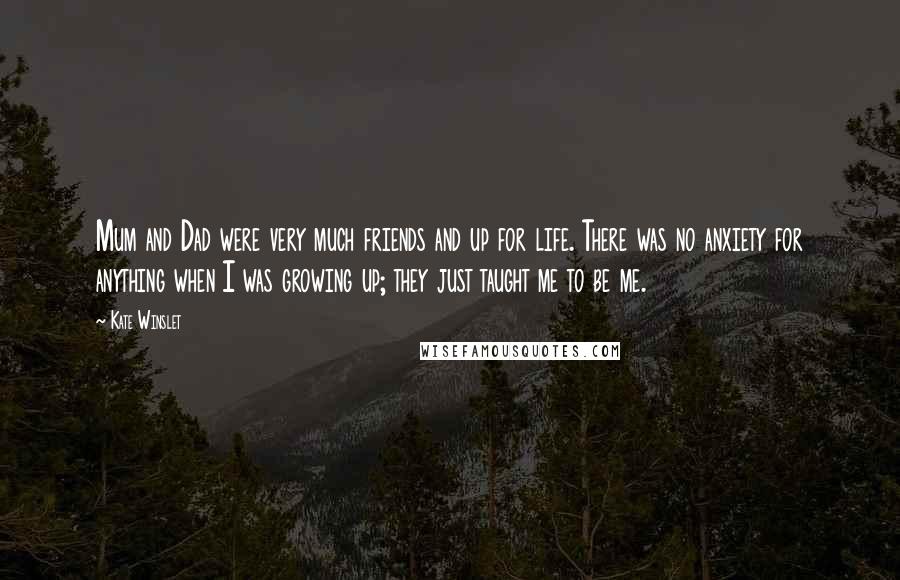 Kate Winslet Quotes: Mum and Dad were very much friends and up for life. There was no anxiety for anything when I was growing up; they just taught me to be me.