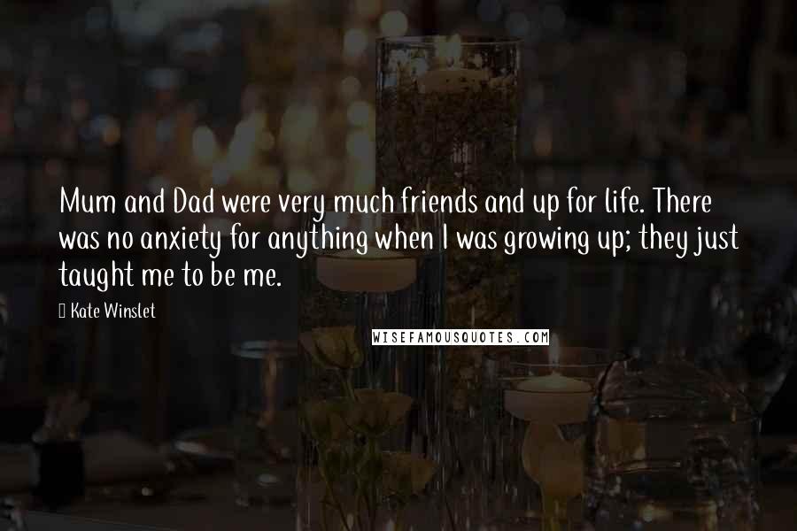 Kate Winslet Quotes: Mum and Dad were very much friends and up for life. There was no anxiety for anything when I was growing up; they just taught me to be me.