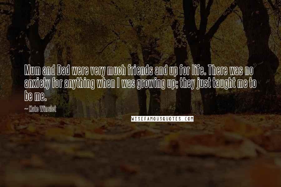 Kate Winslet Quotes: Mum and Dad were very much friends and up for life. There was no anxiety for anything when I was growing up; they just taught me to be me.