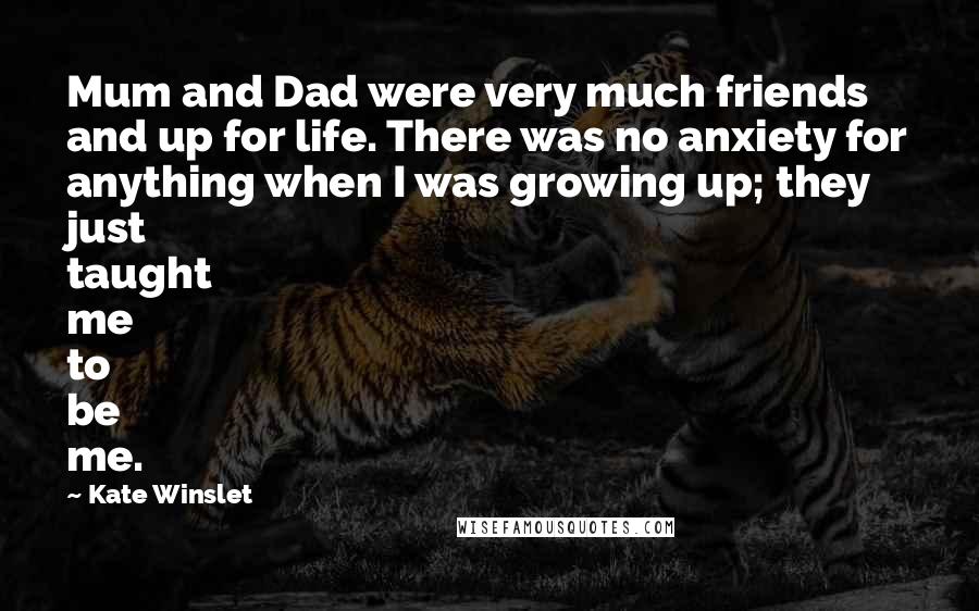 Kate Winslet Quotes: Mum and Dad were very much friends and up for life. There was no anxiety for anything when I was growing up; they just taught me to be me.