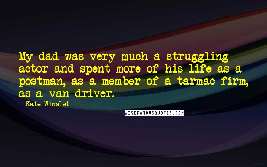 Kate Winslet Quotes: My dad was very much a struggling actor and spent more of his life as a postman, as a member of a tarmac firm, as a van driver.