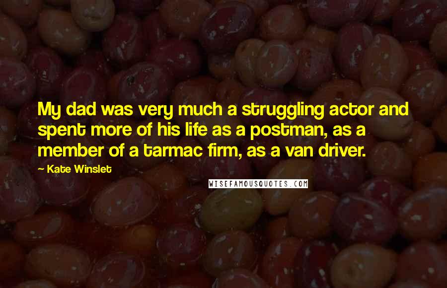 Kate Winslet Quotes: My dad was very much a struggling actor and spent more of his life as a postman, as a member of a tarmac firm, as a van driver.