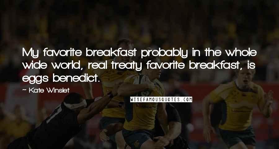 Kate Winslet Quotes: My favorite breakfast probably in the whole wide world, real treaty favorite breakfast, is eggs benedict.