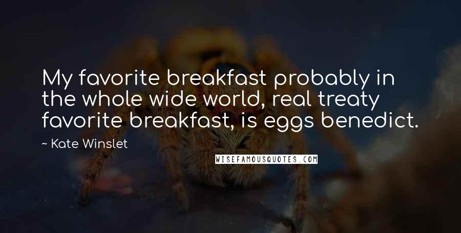 Kate Winslet Quotes: My favorite breakfast probably in the whole wide world, real treaty favorite breakfast, is eggs benedict.