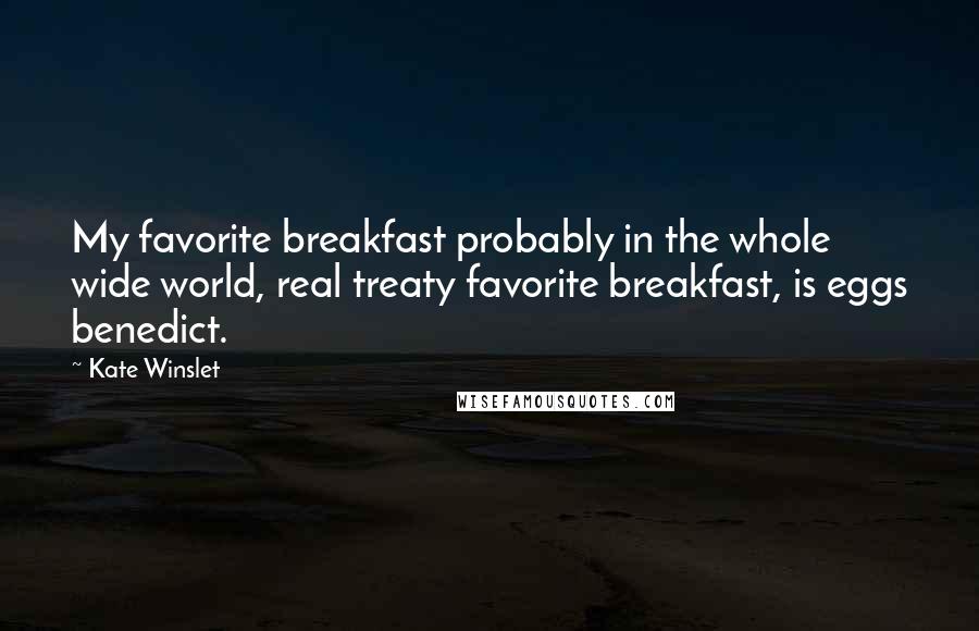 Kate Winslet Quotes: My favorite breakfast probably in the whole wide world, real treaty favorite breakfast, is eggs benedict.