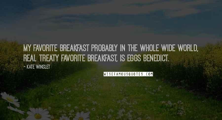 Kate Winslet Quotes: My favorite breakfast probably in the whole wide world, real treaty favorite breakfast, is eggs benedict.