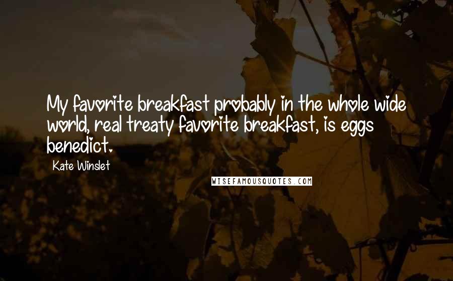 Kate Winslet Quotes: My favorite breakfast probably in the whole wide world, real treaty favorite breakfast, is eggs benedict.