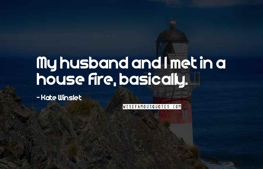 Kate Winslet Quotes: My husband and I met in a house fire, basically.