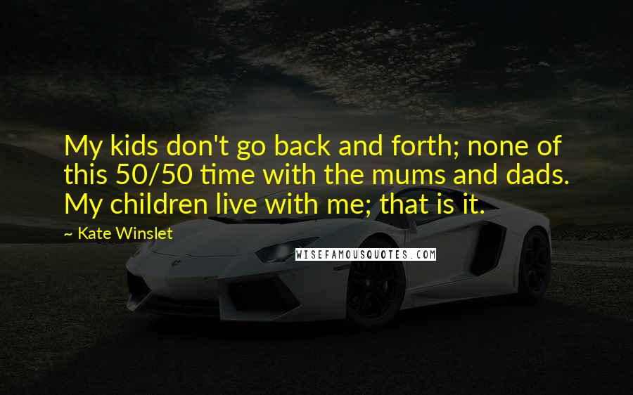 Kate Winslet Quotes: My kids don't go back and forth; none of this 50/50 time with the mums and dads. My children live with me; that is it.