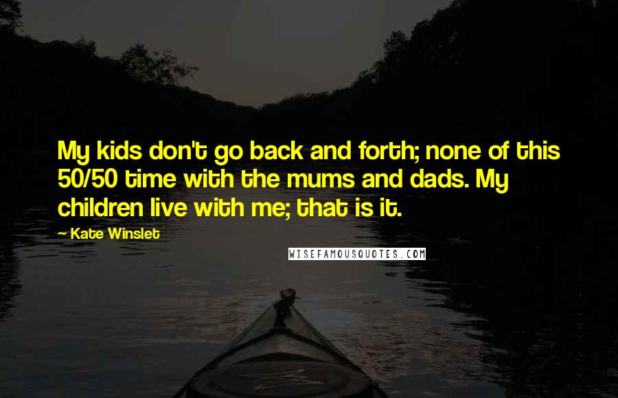 Kate Winslet Quotes: My kids don't go back and forth; none of this 50/50 time with the mums and dads. My children live with me; that is it.