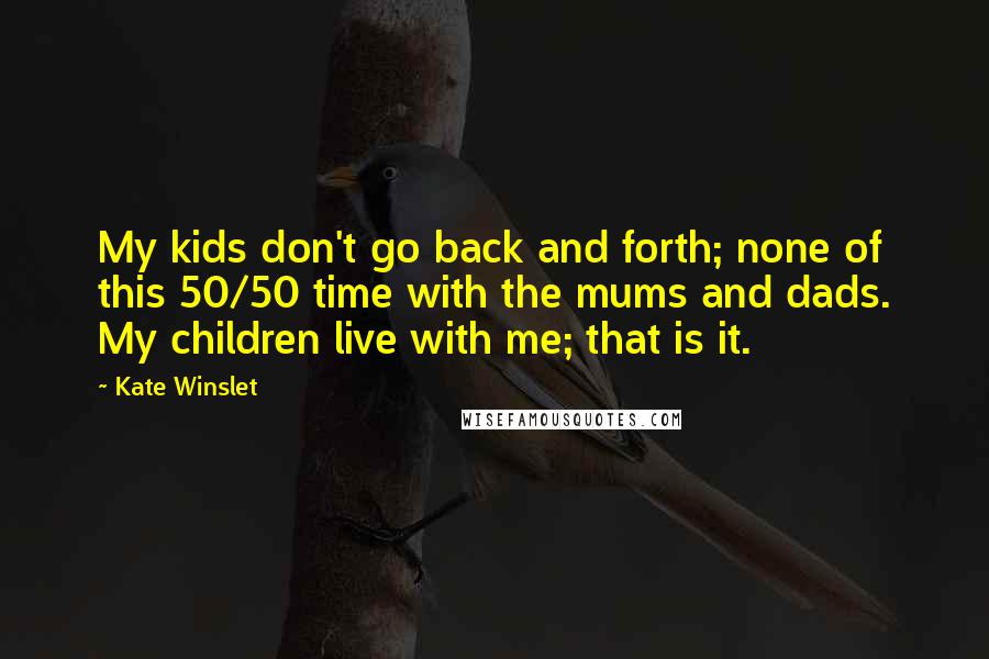 Kate Winslet Quotes: My kids don't go back and forth; none of this 50/50 time with the mums and dads. My children live with me; that is it.