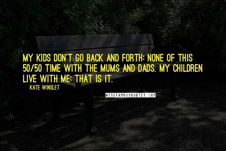 Kate Winslet Quotes: My kids don't go back and forth; none of this 50/50 time with the mums and dads. My children live with me; that is it.