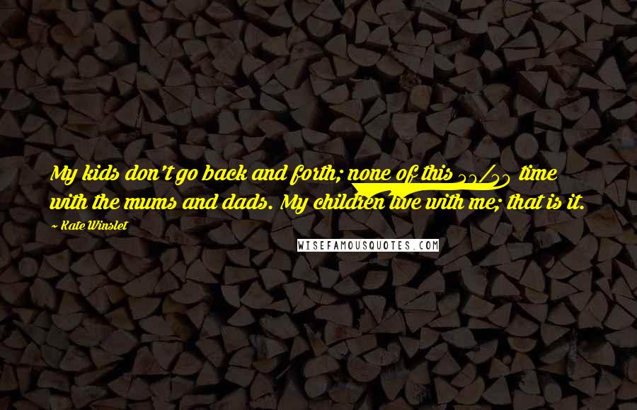 Kate Winslet Quotes: My kids don't go back and forth; none of this 50/50 time with the mums and dads. My children live with me; that is it.