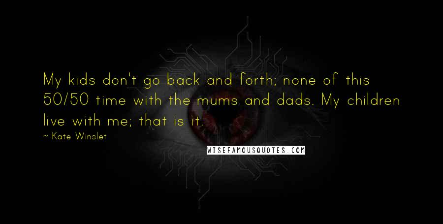 Kate Winslet Quotes: My kids don't go back and forth; none of this 50/50 time with the mums and dads. My children live with me; that is it.