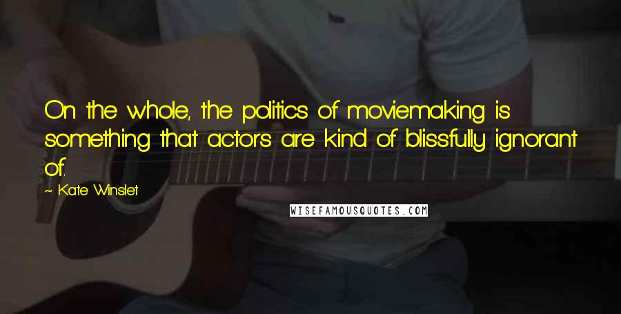 Kate Winslet Quotes: On the whole, the politics of moviemaking is something that actors are kind of blissfully ignorant of.