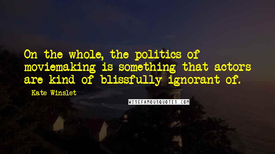 Kate Winslet Quotes: On the whole, the politics of moviemaking is something that actors are kind of blissfully ignorant of.