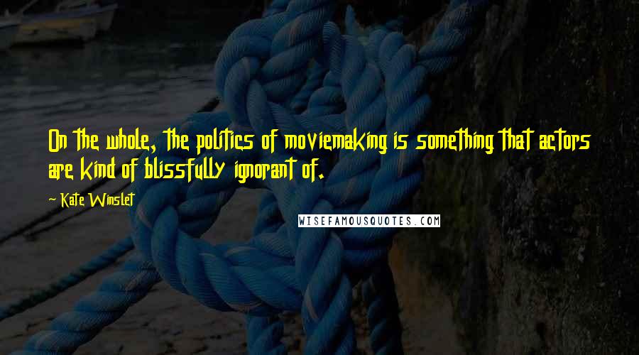 Kate Winslet Quotes: On the whole, the politics of moviemaking is something that actors are kind of blissfully ignorant of.