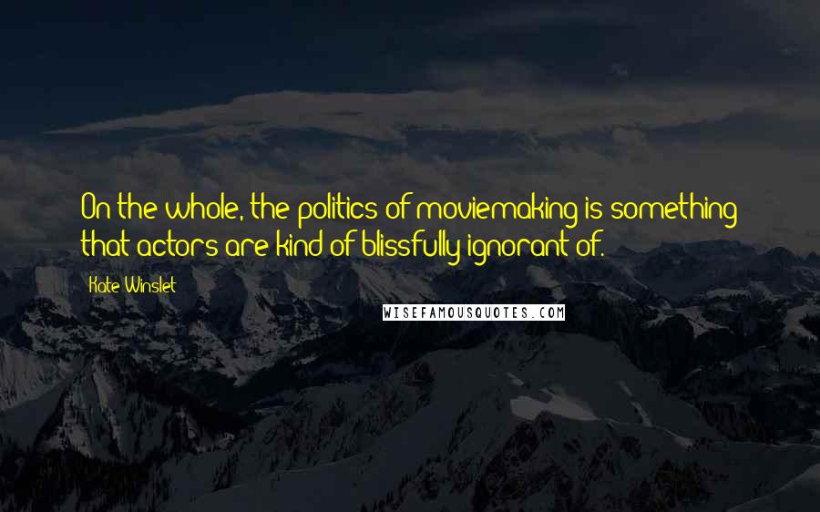 Kate Winslet Quotes: On the whole, the politics of moviemaking is something that actors are kind of blissfully ignorant of.