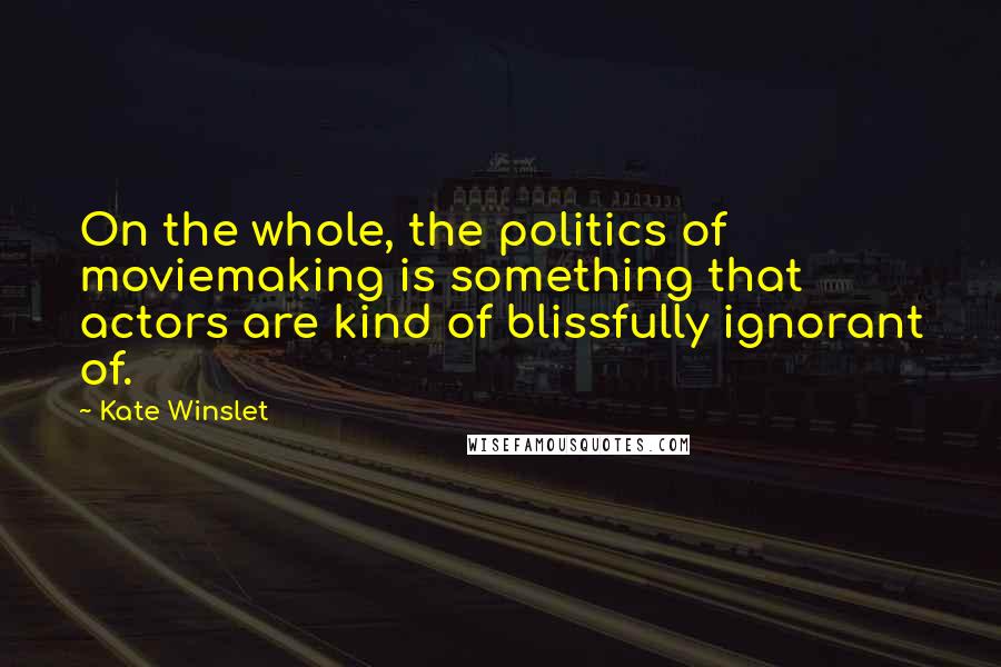 Kate Winslet Quotes: On the whole, the politics of moviemaking is something that actors are kind of blissfully ignorant of.