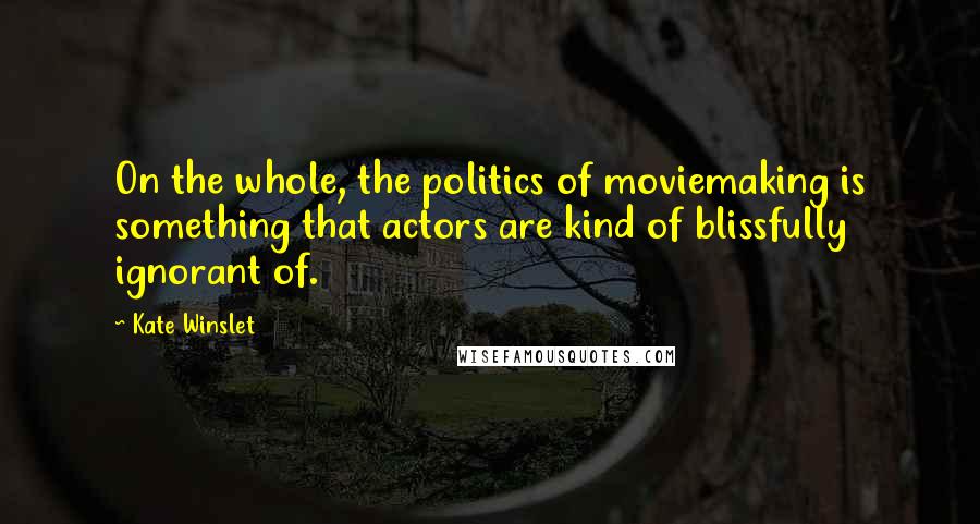 Kate Winslet Quotes: On the whole, the politics of moviemaking is something that actors are kind of blissfully ignorant of.