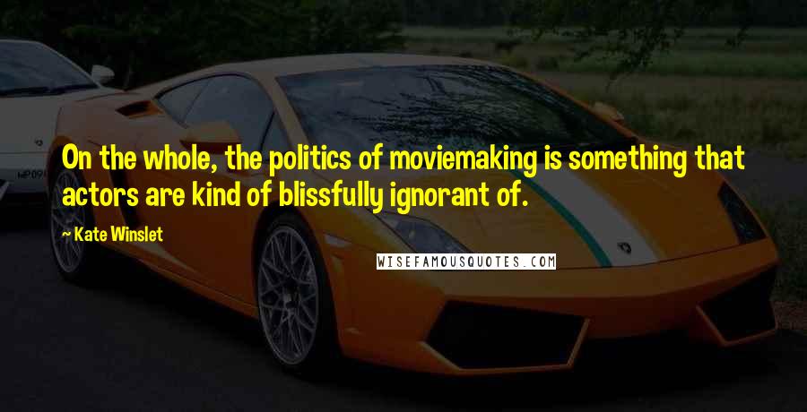 Kate Winslet Quotes: On the whole, the politics of moviemaking is something that actors are kind of blissfully ignorant of.