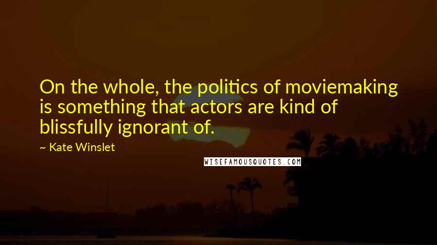 Kate Winslet Quotes: On the whole, the politics of moviemaking is something that actors are kind of blissfully ignorant of.