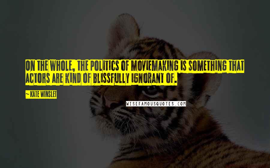 Kate Winslet Quotes: On the whole, the politics of moviemaking is something that actors are kind of blissfully ignorant of.