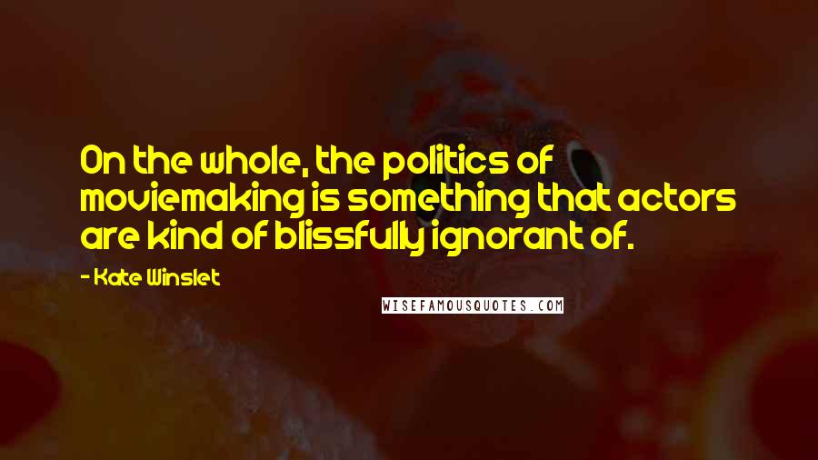 Kate Winslet Quotes: On the whole, the politics of moviemaking is something that actors are kind of blissfully ignorant of.