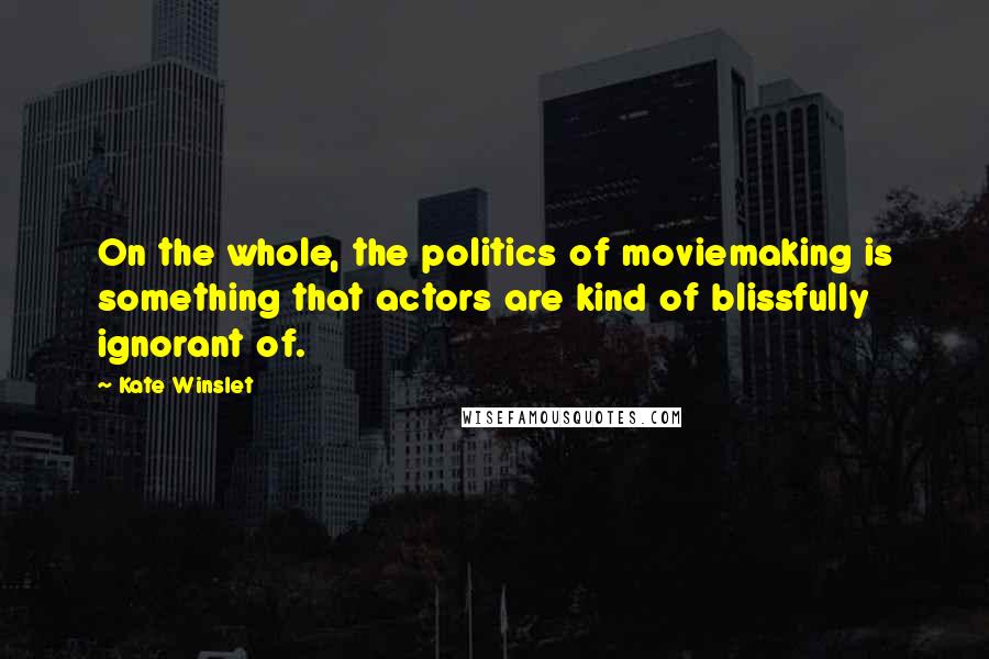 Kate Winslet Quotes: On the whole, the politics of moviemaking is something that actors are kind of blissfully ignorant of.