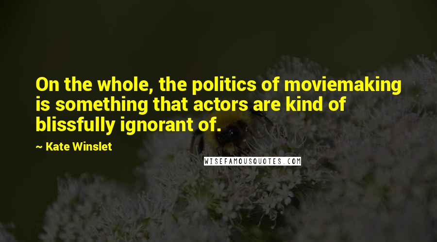 Kate Winslet Quotes: On the whole, the politics of moviemaking is something that actors are kind of blissfully ignorant of.