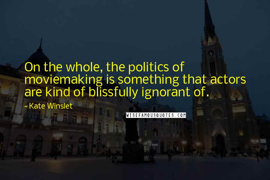 Kate Winslet Quotes: On the whole, the politics of moviemaking is something that actors are kind of blissfully ignorant of.