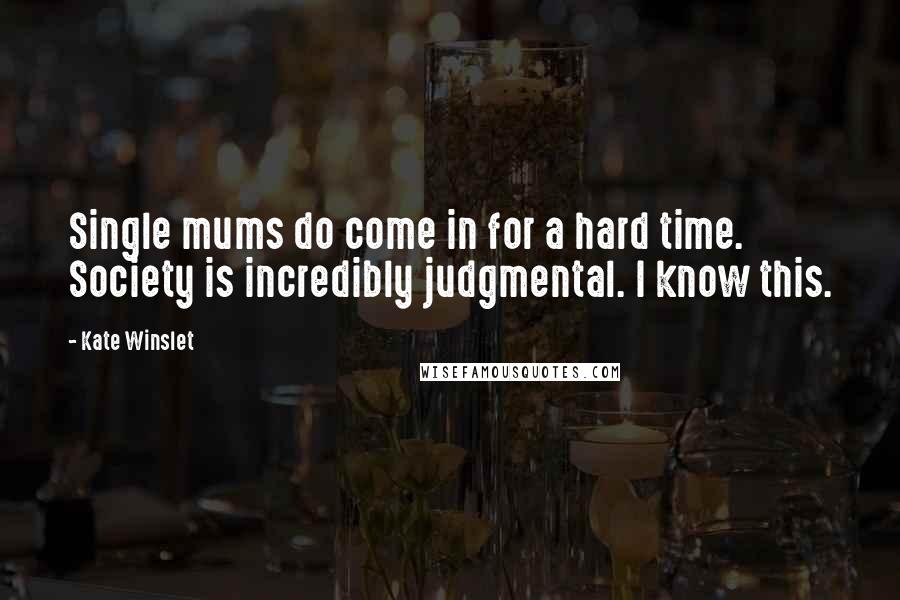 Kate Winslet Quotes: Single mums do come in for a hard time. Society is incredibly judgmental. I know this.
