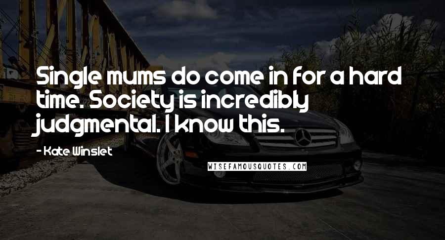 Kate Winslet Quotes: Single mums do come in for a hard time. Society is incredibly judgmental. I know this.
