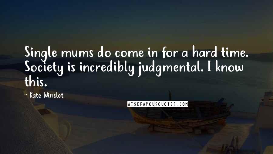 Kate Winslet Quotes: Single mums do come in for a hard time. Society is incredibly judgmental. I know this.