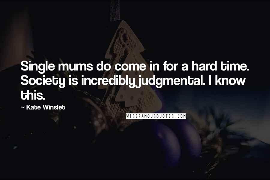 Kate Winslet Quotes: Single mums do come in for a hard time. Society is incredibly judgmental. I know this.