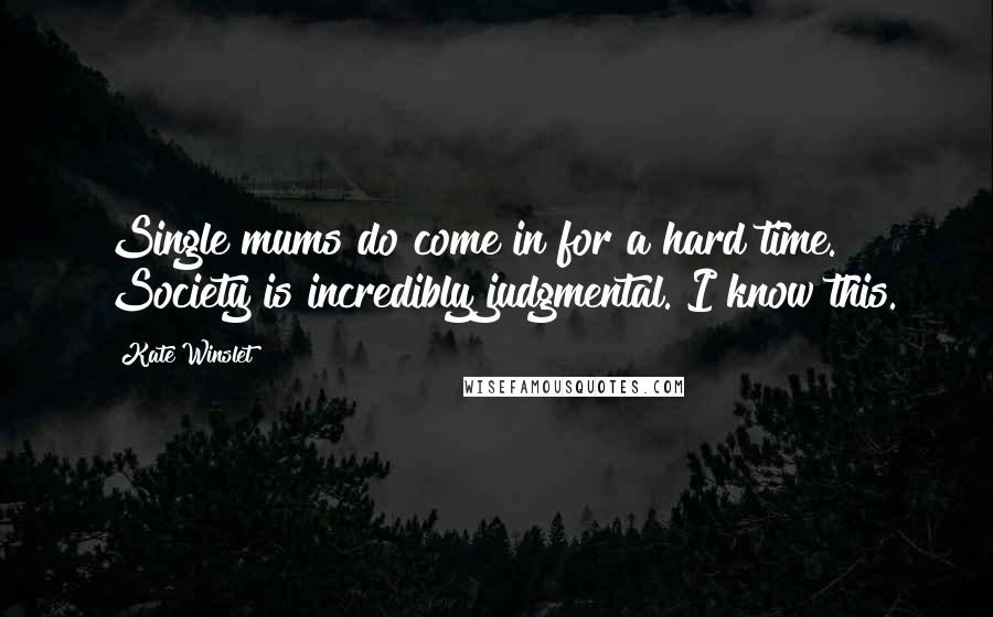 Kate Winslet Quotes: Single mums do come in for a hard time. Society is incredibly judgmental. I know this.