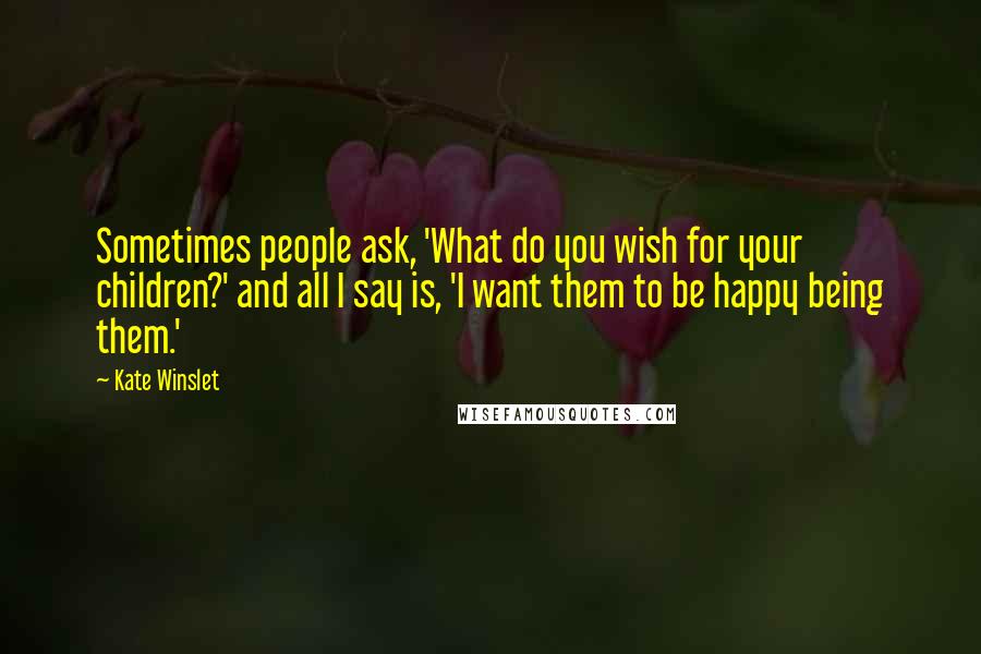 Kate Winslet Quotes: Sometimes people ask, 'What do you wish for your children?' and all I say is, 'I want them to be happy being them.'