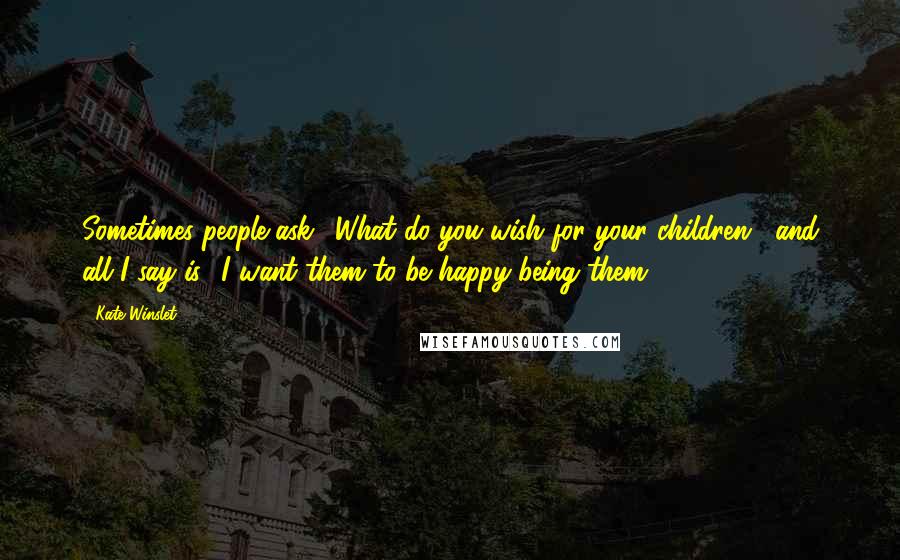 Kate Winslet Quotes: Sometimes people ask, 'What do you wish for your children?' and all I say is, 'I want them to be happy being them.'