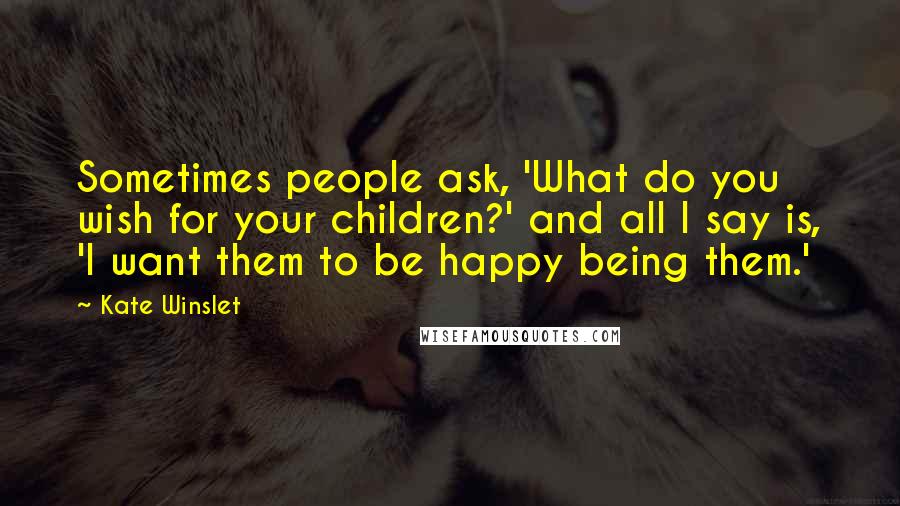 Kate Winslet Quotes: Sometimes people ask, 'What do you wish for your children?' and all I say is, 'I want them to be happy being them.'