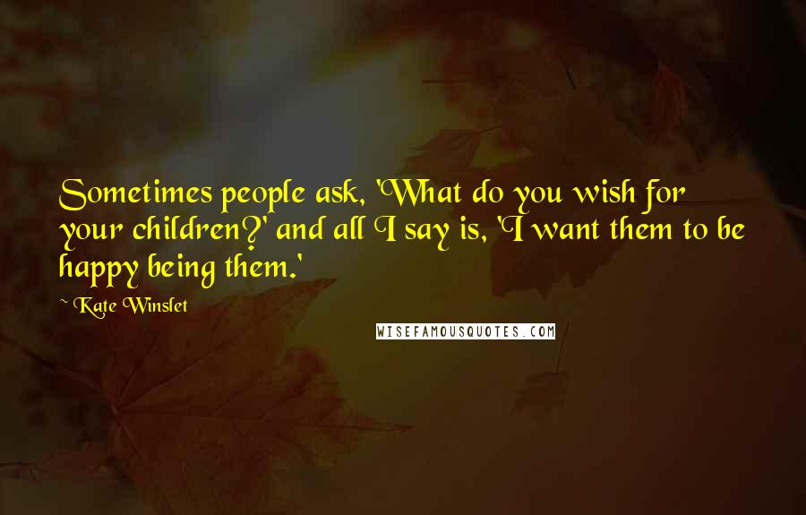 Kate Winslet Quotes: Sometimes people ask, 'What do you wish for your children?' and all I say is, 'I want them to be happy being them.'