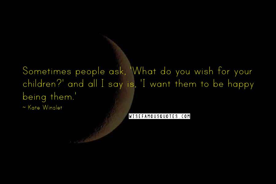 Kate Winslet Quotes: Sometimes people ask, 'What do you wish for your children?' and all I say is, 'I want them to be happy being them.'