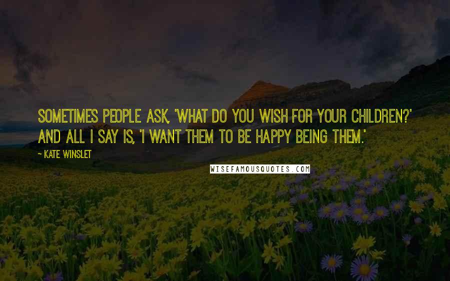 Kate Winslet Quotes: Sometimes people ask, 'What do you wish for your children?' and all I say is, 'I want them to be happy being them.'