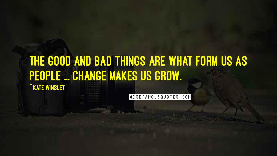 Kate Winslet Quotes: The good and bad things are what form us as people ... change makes us grow.