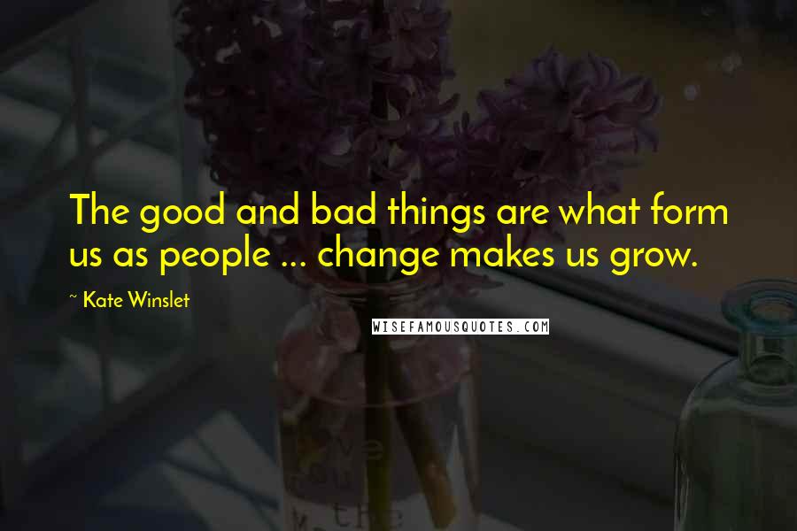 Kate Winslet Quotes: The good and bad things are what form us as people ... change makes us grow.
