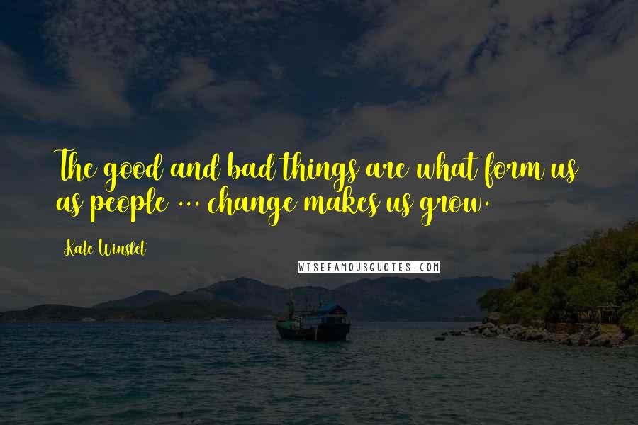 Kate Winslet Quotes: The good and bad things are what form us as people ... change makes us grow.