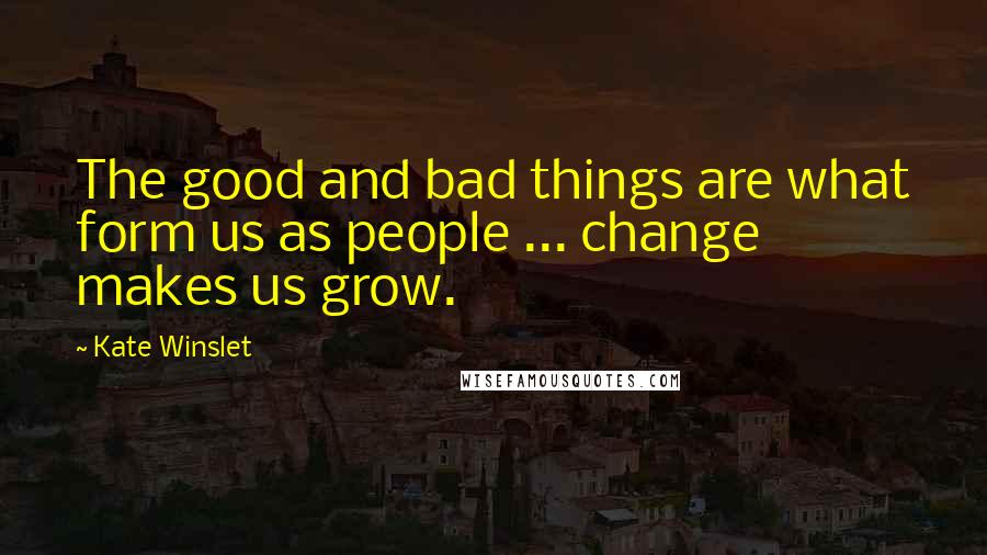 Kate Winslet Quotes: The good and bad things are what form us as people ... change makes us grow.